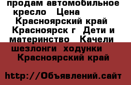 продам автомобильное кресло › Цена ­ 2 500 - Красноярский край, Красноярск г. Дети и материнство » Качели, шезлонги, ходунки   . Красноярский край